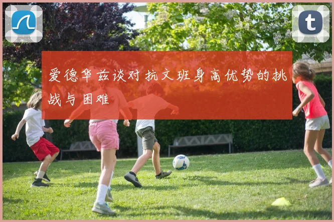 爱德华兹谈对抗文班身高优势的挑战与困难