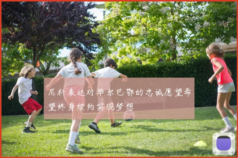 尼科表达对毕尔巴鄂的忠诚愿望希望终身续约实现梦想