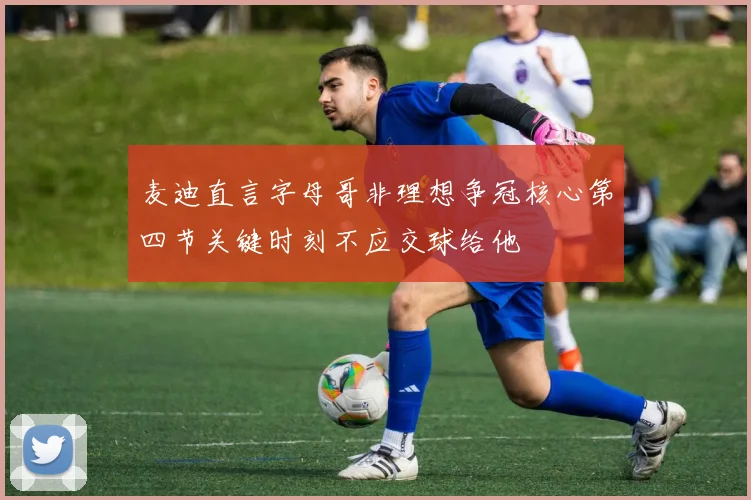 麦迪直言字母哥非理想争冠核心第四节关键时刻不应交球给他