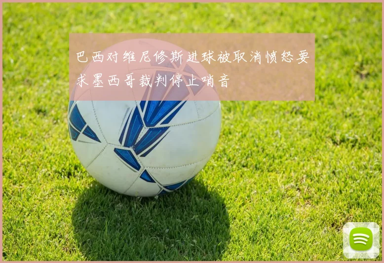 巴西对维尼修斯进球被取消愤怒要求墨西哥裁判停止哨音