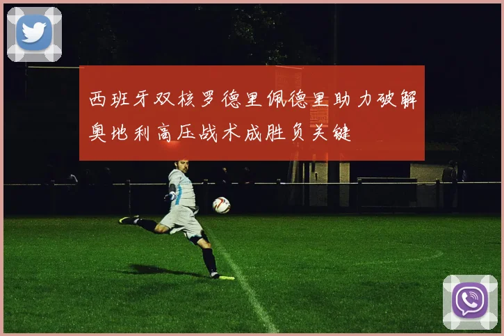西班牙双核罗德里佩德里助力破解奥地利高压战术成胜负关键