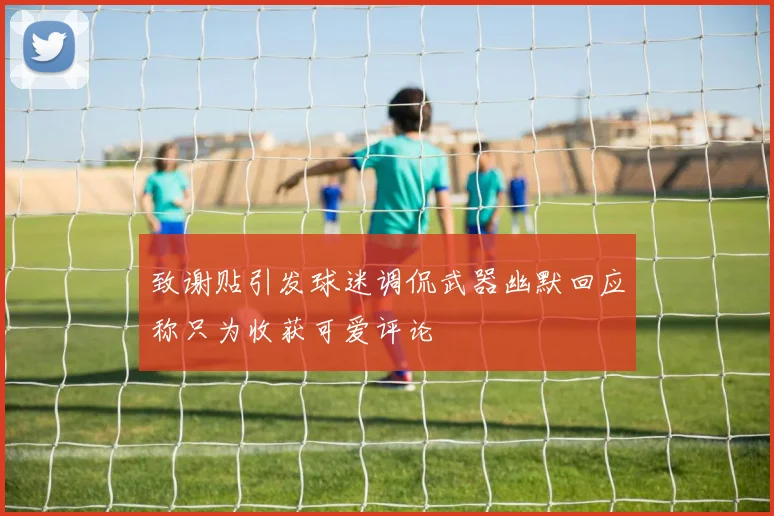致谢贴引发球迷调侃武器幽默回应称只为收获可爱评论