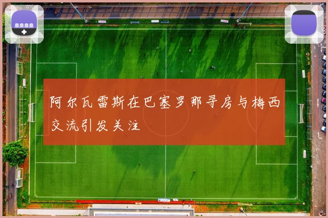 阿尔瓦雷斯在巴塞罗那寻房与梅西交流引发关注