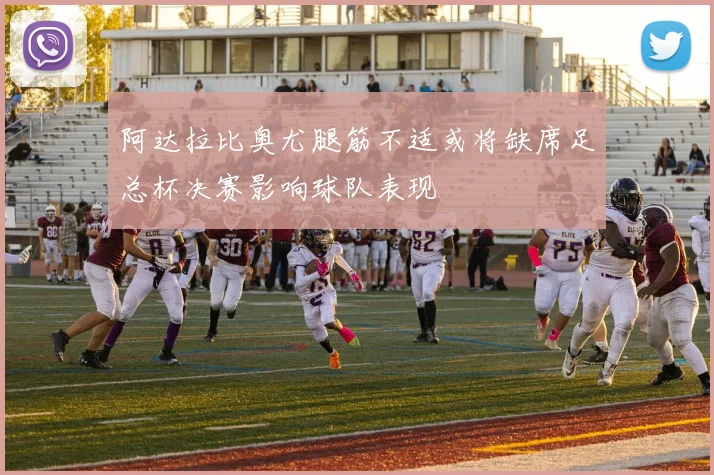 阿达拉比奥尤腿筋不适或将缺席足总杯决赛影响球队表现