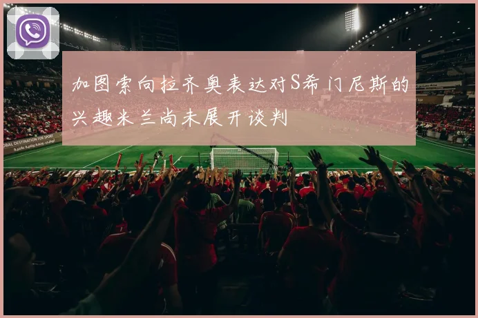 加图索向拉齐奥表达对S希门尼斯的兴趣米兰尚未展开谈判