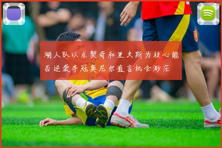 湖人队以东契奇和里夫斯为核心能否逆袭夺冠奥尼尔直言机会渺茫