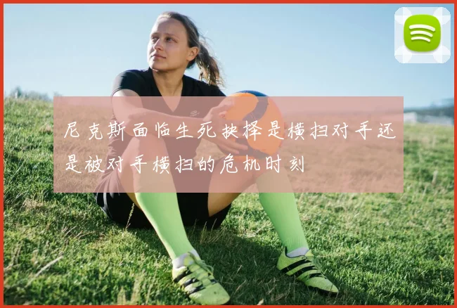 尼克斯面临生死抉择是横扫对手还是被对手横扫的危机时刻