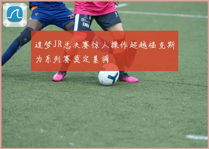 追梦JR总决赛惊人操作超越福克斯为系列赛奠定基调