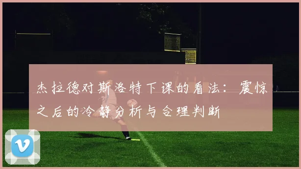 杰拉德对斯洛特下课的看法：震惊之后的冷静分析与合理判断
