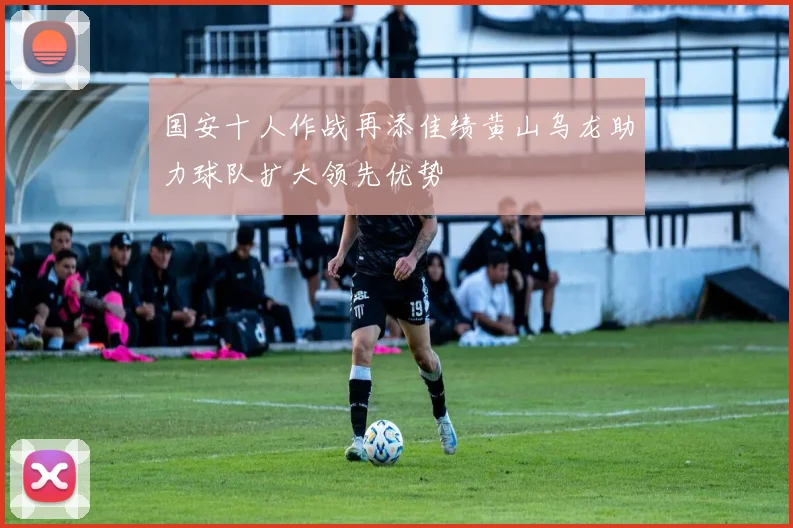国安十人作战再添佳绩黄山乌龙助力球队扩大领先优势