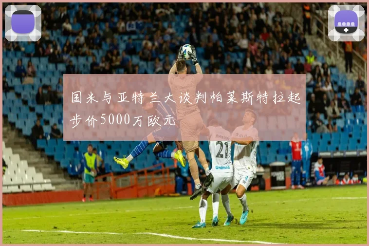 国米与亚特兰大谈判帕莱斯特拉起步价5000万欧元