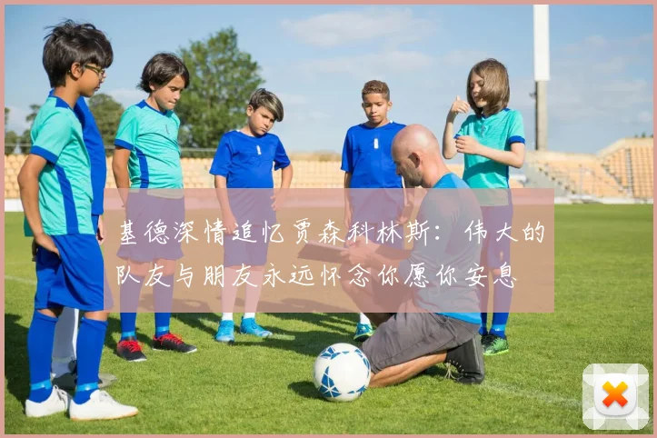 基德深情追忆贾森科林斯：伟大的队友与朋友永远怀念你愿你安息