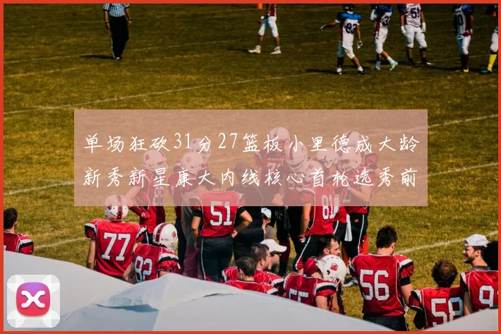 单场狂砍31分27篮板小里德成大龄新秀新星康大内线核心首轮选秀前景看好