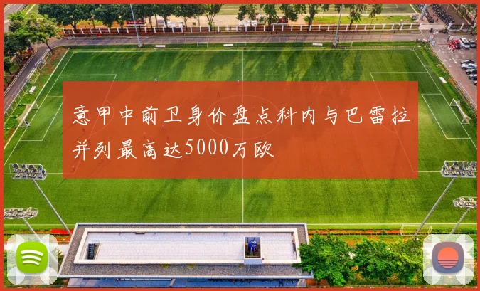 意甲中前卫身价盘点科内与巴雷拉并列最高达5000万欧