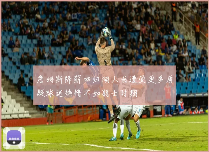 詹姆斯降薪回归湖人或遭受更多质疑球迷热情不如骑士时期