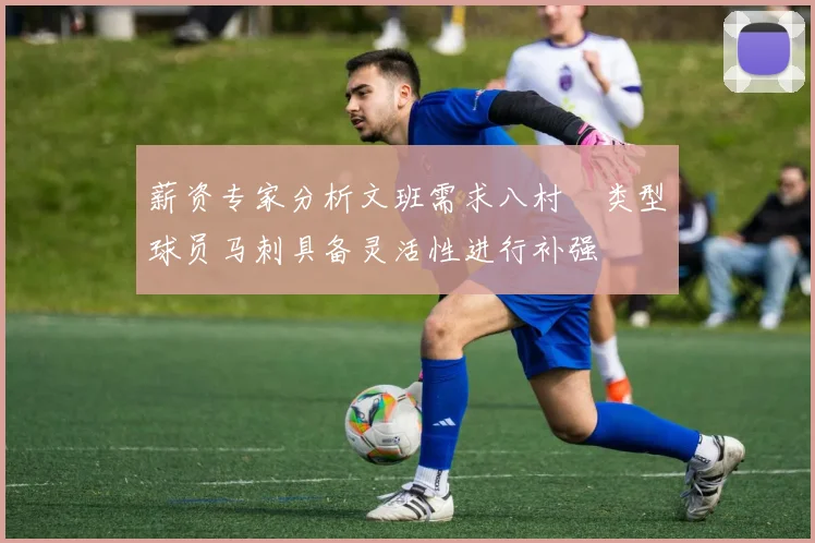 薪资专家分析文班需求八村塁类型球员马刺具备灵活性进行补强