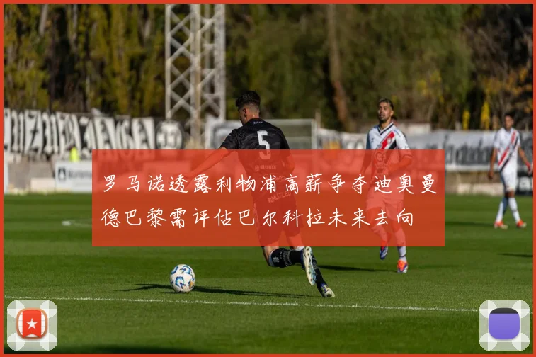 罗马诺透露利物浦高薪争夺迪奥曼德巴黎需评估巴尔科拉未来去向