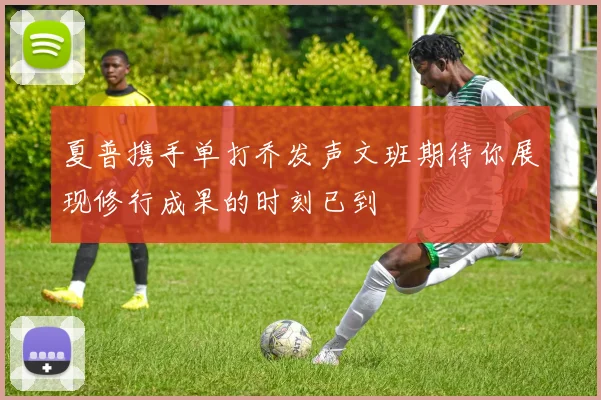 夏普携手单打乔发声文班期待你展现修行成果的时刻已到