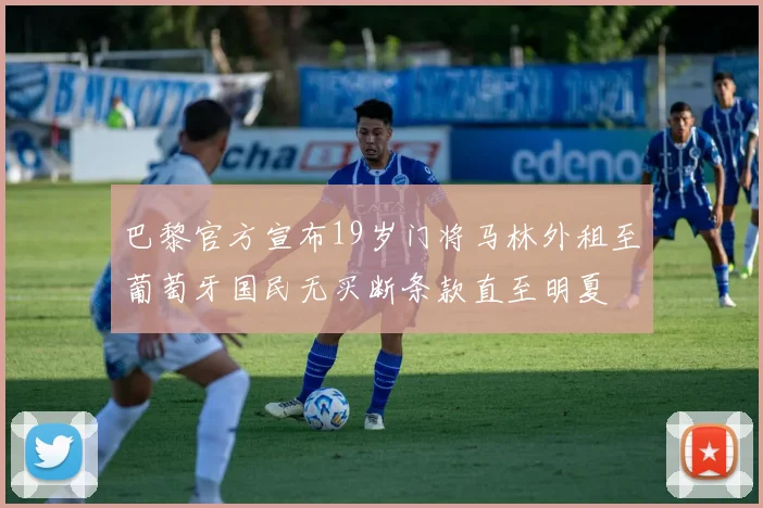 巴黎官方宣布19岁门将马林外租至葡萄牙国民无买断条款直至明夏