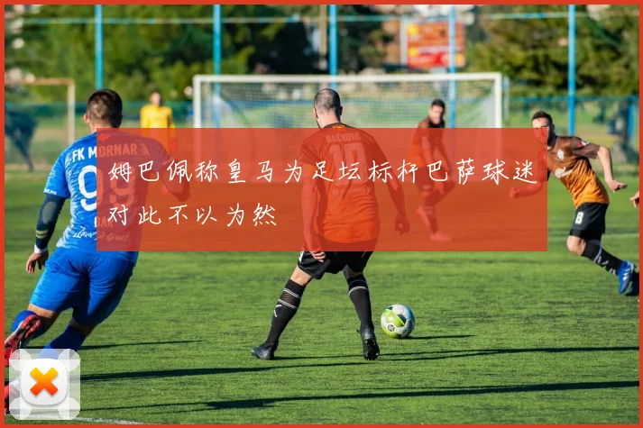 姆巴佩称皇马为足坛标杆巴萨球迷对此不以为然