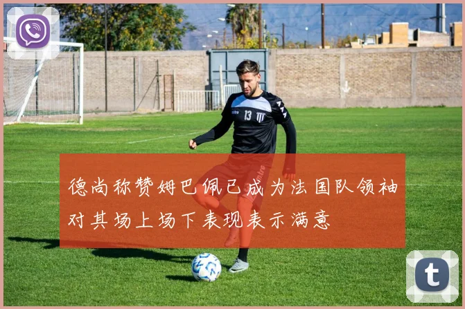 德尚称赞姆巴佩已成为法国队领袖对其场上场下表现表示满意