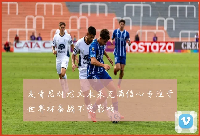 麦肯尼对尤文未来充满信心专注于世界杯备战不受影响
