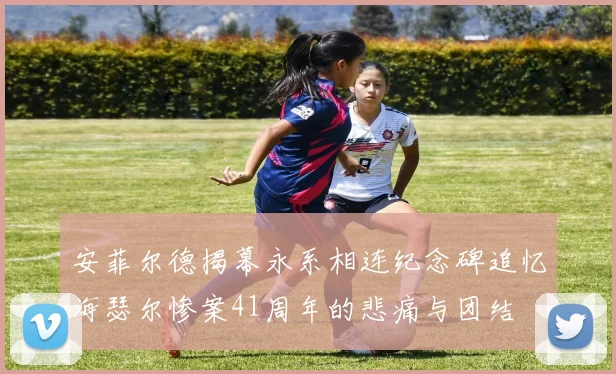 安菲尔德揭幕永系相连纪念碑追忆海瑟尔惨案41周年的悲痛与团结
