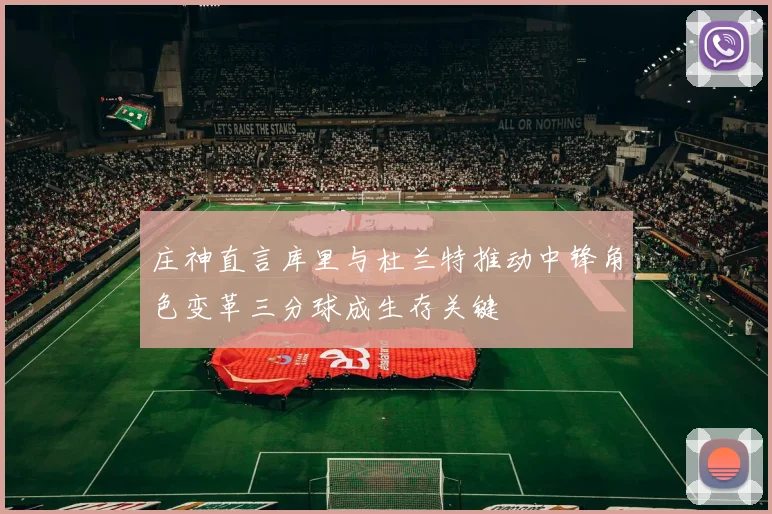 庄神直言库里与杜兰特推动中锋角色变革三分球成生存关键